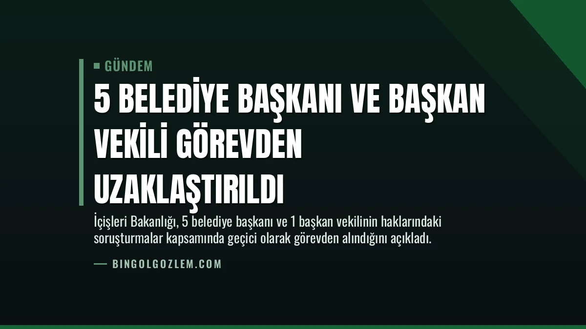 5 Belediye Başkanı ve Başkan Vekili Görevden Uzaklaştırıldı