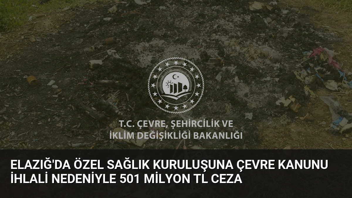 Elazığ’da Özel Sağlık Kuruluşuna Çevre Kanunu İhlali Nedeniyle 501 Milyon TL Ceza