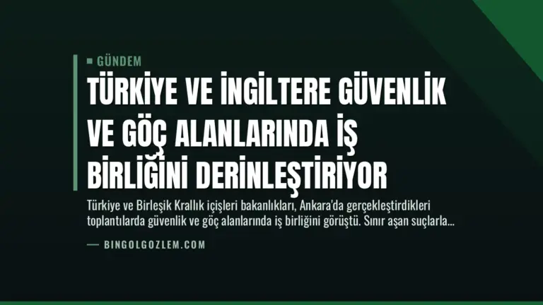 Türkiye ve İngiltere Güvenlik ve Göç Alanlarında İş Birliğini Derinleştiriyor